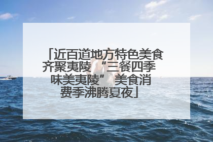 近百道地方特色美食齐聚夷陵 “三餐四季 味美夷陵” 美食消费季沸腾夏夜