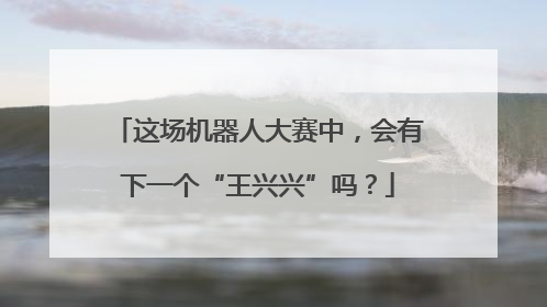 这场机器人大赛中，会有下一个“王兴兴”吗？