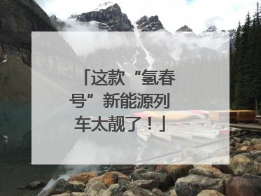 这款“氢春号”新能源列车太靓了！