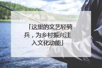 这里的文艺轻骑兵，为乡村振兴注入文化动能