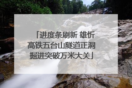 进度条刷新 雄忻高铁五台山隧道正洞掘进突破万米大关