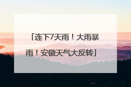 连下7天雨！大雨暴雨！安徽天气大反转