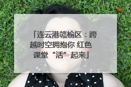 连云港赣榆区：跨越时空拥抱你 红色课堂“活”起来