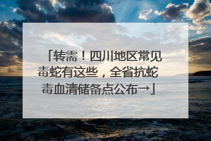 转需！四川地区常见毒蛇有这些，全省抗蛇毒血清储备点公布→