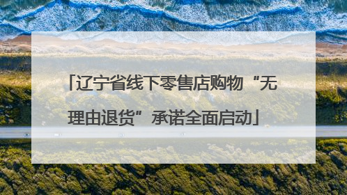 辽宁省线下零售店购物“无理由退货”承诺全面启动