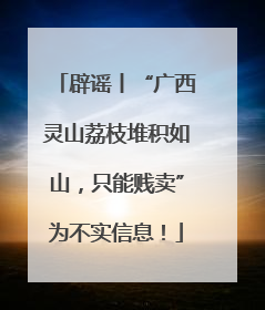 辟谣丨“广西灵山荔枝堆积如山，只能贱卖”为不实信息！