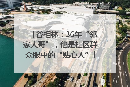 谷相林：36年“邻家大哥”，他是社区群众眼中的“贴心人”