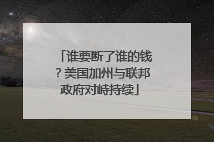 谁要断了谁的钱？美国加州与联邦政府对峙持续