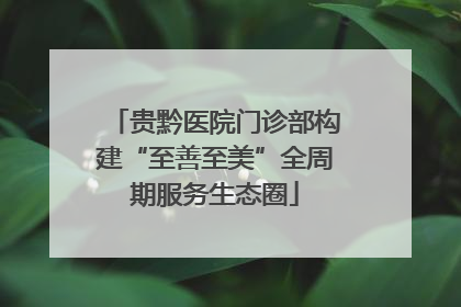 贵黔医院门诊部构建“至善至美”全周期服务生态圈
