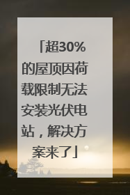 超30%的屋顶因荷载限制无法安装光伏电站，解决方案来了