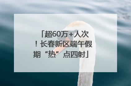 超60万+人次！长春新区端午假期“热”点四射