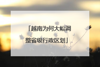 越南为何大幅调整省级行政区划