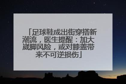 足球鞋成出街穿搭新潮流，医生提醒：加大崴脚风险，或对膝盖带来不可逆损伤