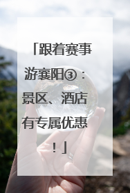 跟着赛事游襄阳③：景区、酒店有专属优惠！