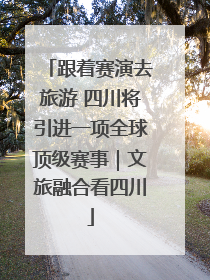 跟着赛演去旅游 四川将引进一项全球顶级赛事｜文旅融合看四川