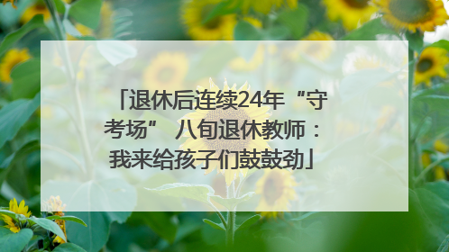 退休后连续24年“守考场” 八旬退休教师：我来给孩子们鼓鼓劲
