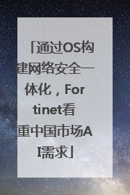 通过OS构建网络安全一体化，Fortinet看重中国市场AI需求