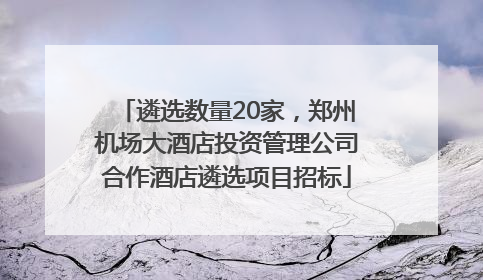 遴选数量20家，郑州机场大酒店投资管理公司合作酒店遴选项目招标