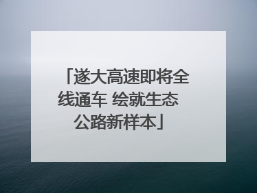遂大高速即将全线通车 绘就生态公路新样本