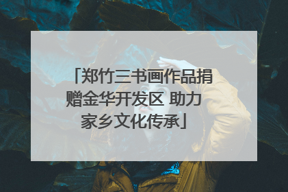 郑竹三书画作品捐赠金华开发区 助力家乡文化传承