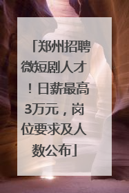 郑州招聘微短剧人才！日薪最高3万元，岗位要求及人数公布