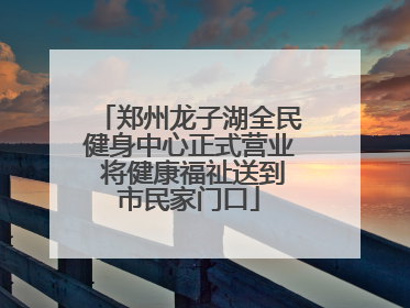 郑州龙子湖全民健身中心正式营业 将健康福祉送到市民家门口