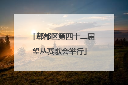 郫都区第四十二届望丛赛歌会举行