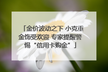 金价波动之下 小克重金饰受欢迎 专家提醒警惕“信用卡购金”