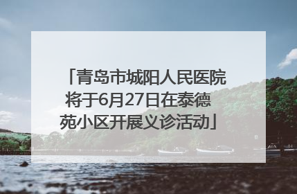 青岛市城阳人民医院将于6月27日在泰德苑小区开展义诊活动