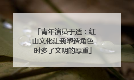 青年演员于适：红山文化让我塑造角色时多了文明的厚重