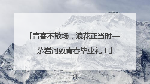青春不散场，浪花正当时——茅岩河致青春毕业礼！