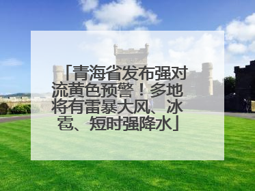 青海省发布强对流黄色预警！多地将有雷暴大风、冰雹、短时强降水