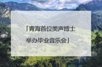 青海首位美声博士举办毕业音乐会