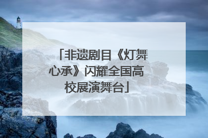 非遗剧目《灯舞心承》闪耀全国高校展演舞台