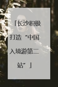 长沙积极打造“中国入境游第二站”