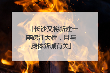 长沙又将新建一座跨江大桥，且与奥体新城有关