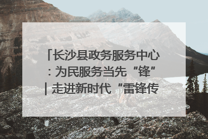 长沙县政务服务中心：为民服务当先“锋”｜走进新时代“雷锋传人 长沙榜样”