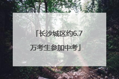 长沙城区约6.7万考生参加中考