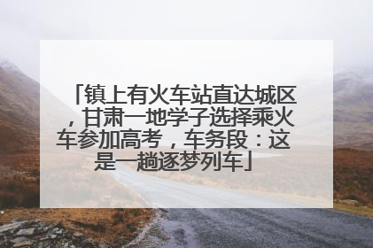 镇上有火车站直达城区，甘肃一地学子选择乘火车参加高考，车务段：这是一趟逐梦列车