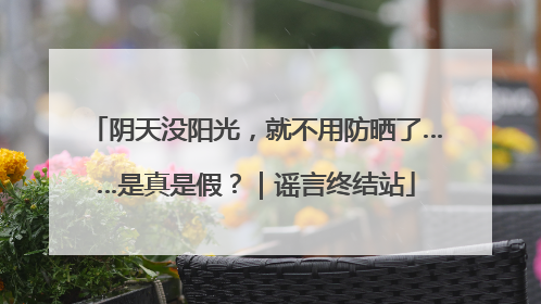 阴天没阳光，就不用防晒了……是真是假？｜谣言终结站