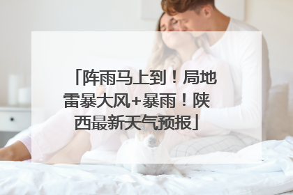 阵雨马上到！局地雷暴大风+暴雨！陕西最新天气预报
