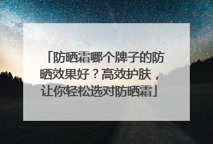 防晒霜哪个牌子的防晒效果好？高效护肤，让你轻松选对防晒霜