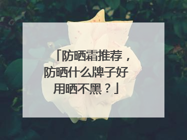 防晒霜推荐，防晒什么牌子好用晒不黑？