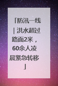 防汛一线｜洪水超过路面2米，60余人凌晨紧急转移