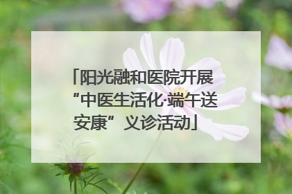 阳光融和医院开展 “中医生活化·端午送安康”义诊活动