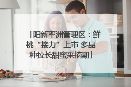 阳新率洲管理区：鲜桃“接力”上市 多品种拉长甜蜜采摘期