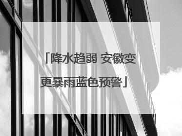 降水趋弱 安徽变更暴雨蓝色预警