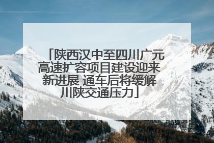 陕西汉中至四川广元高速扩容项目建设迎来新进展 通车后将缓解川陕交通压力