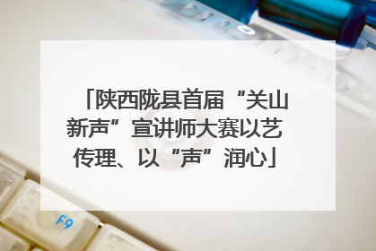 陕西陇县首届“关山新声”宣讲师大赛以艺传理、以“声”润心