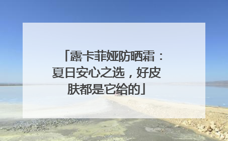 露卡菲娅防晒霜：夏日安心之选，好皮肤都是它给的